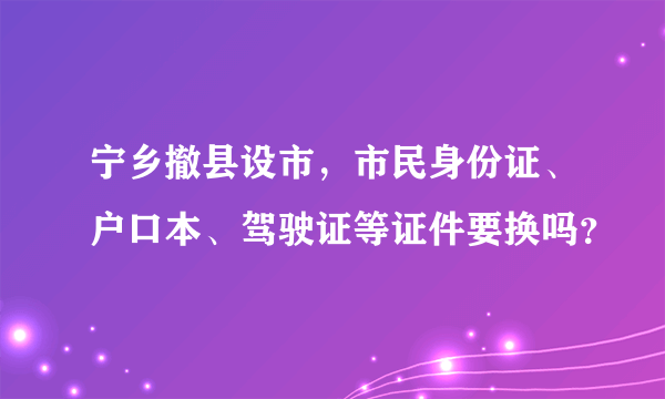 宁乡撤县设市，市民身份证、户口本、驾驶证等证件要换吗？