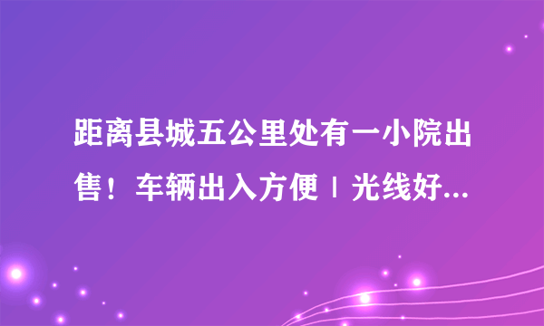 距离县城五公里处有一小院出售！车辆出入方便｜光线好、水电卫生间下齐全……