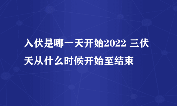 入伏是哪一天开始2022 三伏天从什么时候开始至结束