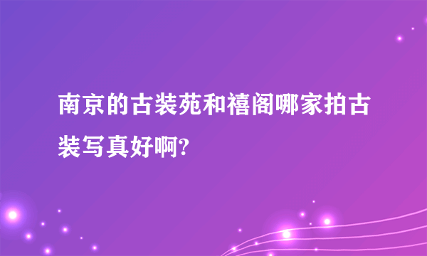 南京的古装苑和禧阁哪家拍古装写真好啊?