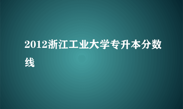 2012浙江工业大学专升本分数线