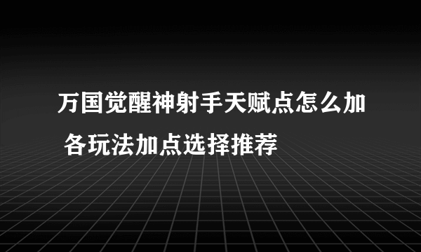 万国觉醒神射手天赋点怎么加 各玩法加点选择推荐