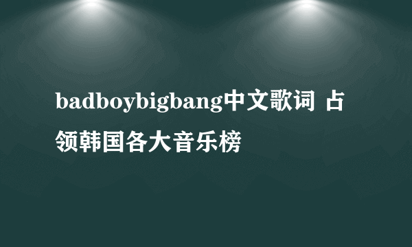 badboybigbang中文歌词 占领韩国各大音乐榜