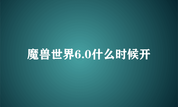 魔兽世界6.0什么时候开