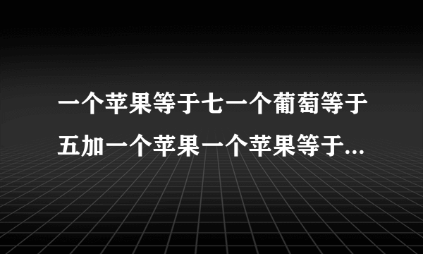 一个苹果等于七一个葡萄等于五加一个苹果一个苹果等于一加一个香蕉一个苹果加一个