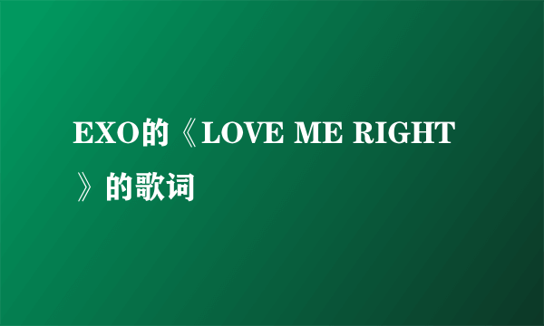 EXO的《LOVE ME RIGHT》的歌词