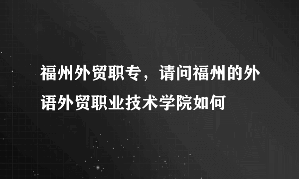 福州外贸职专，请问福州的外语外贸职业技术学院如何