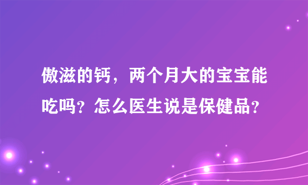 傲滋的钙，两个月大的宝宝能吃吗？怎么医生说是保健品？