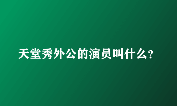 天堂秀外公的演员叫什么？