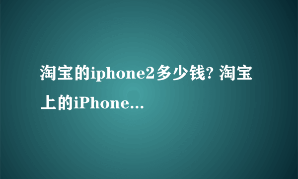 淘宝的iphone2多少钱? 淘宝上的iPhone2几百元是真的吗?