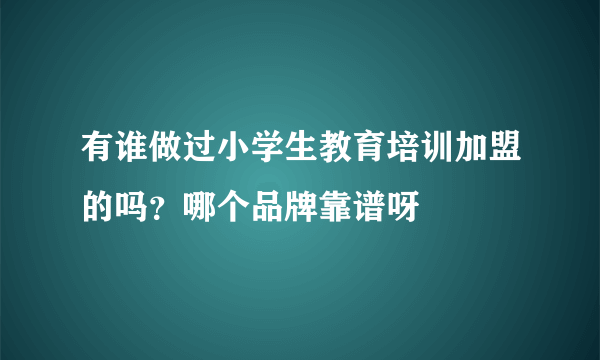 有谁做过小学生教育培训加盟的吗？哪个品牌靠谱呀