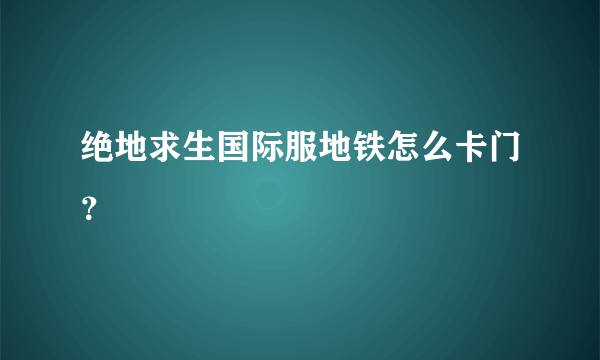 绝地求生国际服地铁怎么卡门？