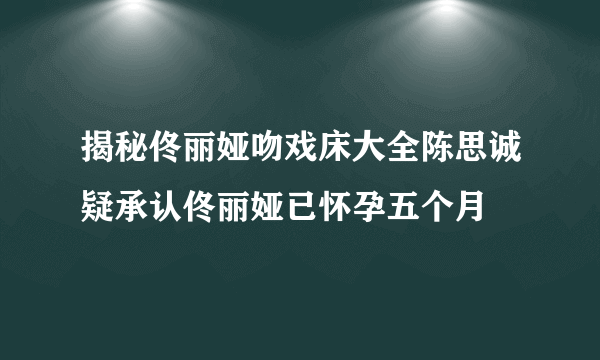 揭秘佟丽娅吻戏床大全陈思诚疑承认佟丽娅已怀孕五个月