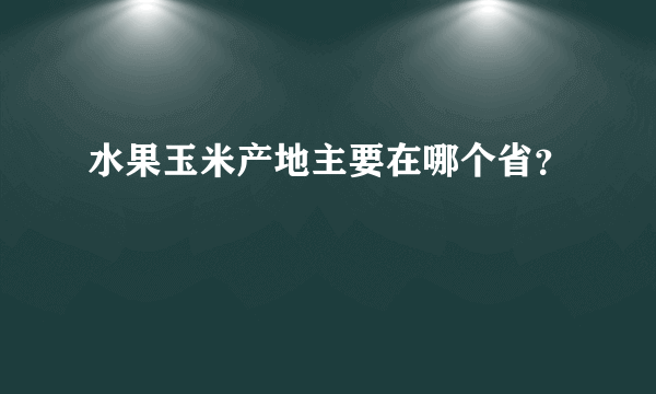 水果玉米产地主要在哪个省？