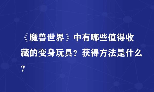 《魔兽世界》中有哪些值得收藏的变身玩具？获得方法是什么？