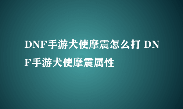 DNF手游犬使摩震怎么打 DNF手游犬使摩震属性