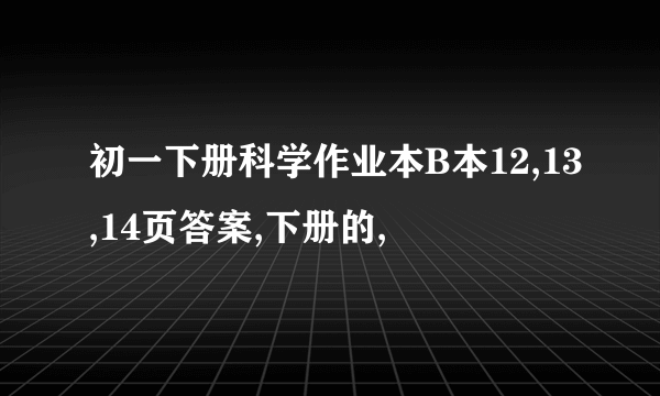 初一下册科学作业本B本12,13,14页答案,下册的,