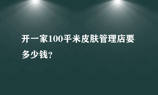 开一家100平米皮肤管理店要多少钱？