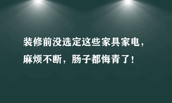 装修前没选定这些家具家电，麻烦不断，肠子都悔青了！