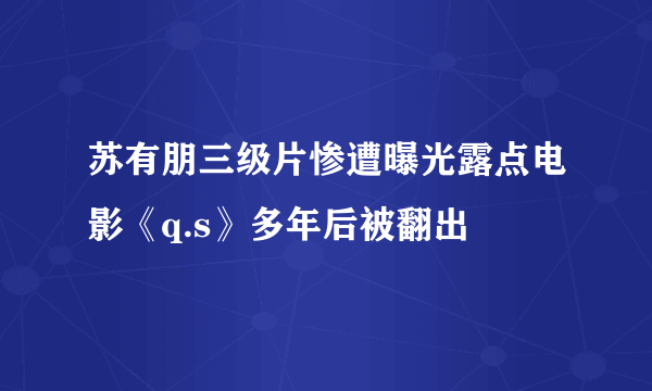 苏有朋三级片惨遭曝光露点电影《q.s》多年后被翻出