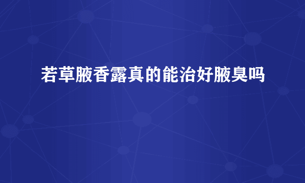 若草腋香露真的能治好腋臭吗