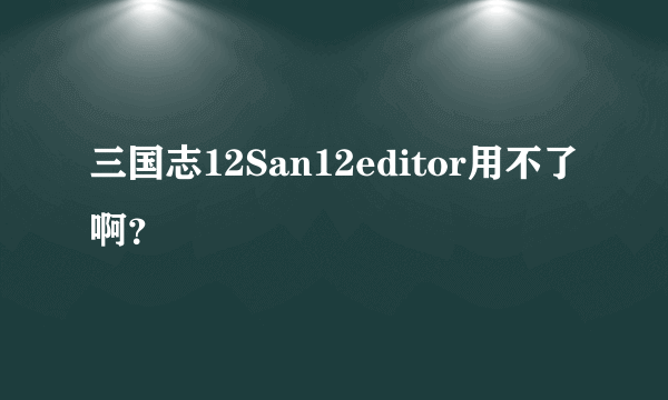 三国志12San12editor用不了啊？