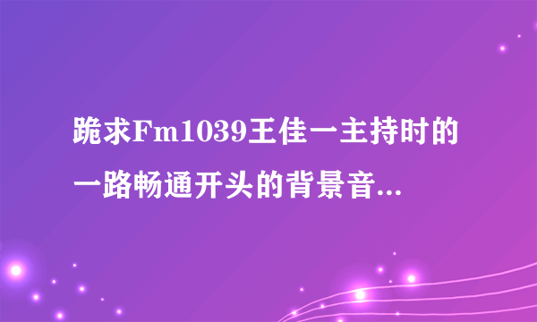 跪求Fm1039王佳一主持时的一路畅通开头的背景音乐总是一个人先笑一声,...