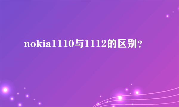 nokia1110与1112的区别？