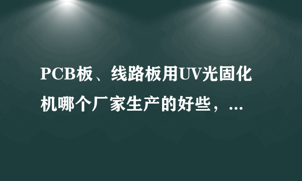 PCB板、线路板用UV光固化机哪个厂家生产的好些，质量，价格更有优势一些？