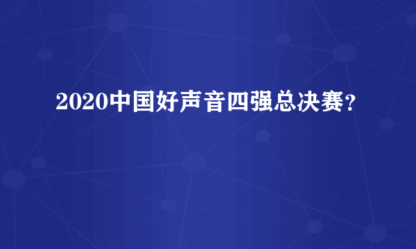 2020中国好声音四强总决赛？