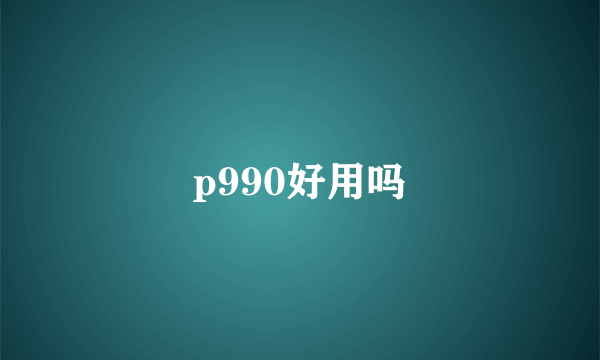 p990好用吗