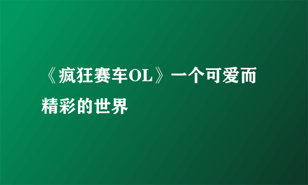 《疯狂赛车OL》一个可爱而精彩的世界