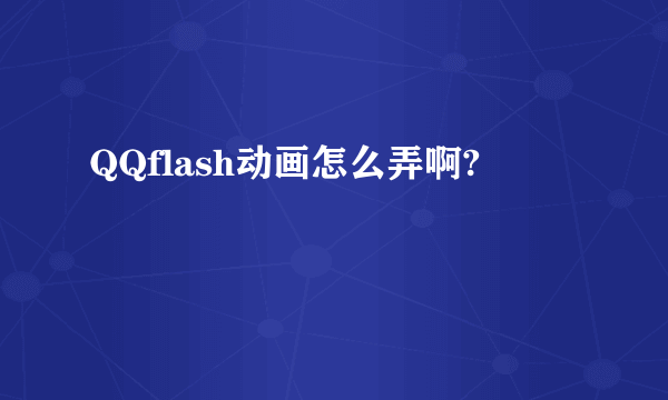 QQflash动画怎么弄啊?