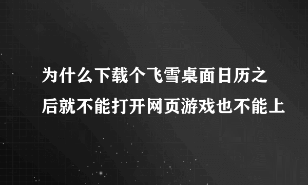 为什么下载个飞雪桌面日历之后就不能打开网页游戏也不能上