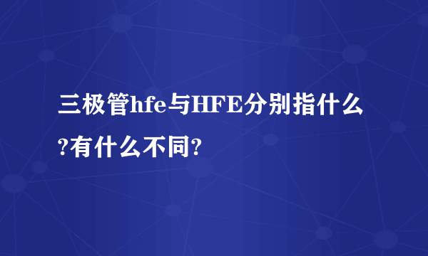 三极管hfe与HFE分别指什么?有什么不同?