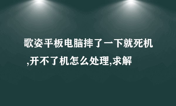 歌姿平板电脑摔了一下就死机 ,开不了机怎么处理,求解