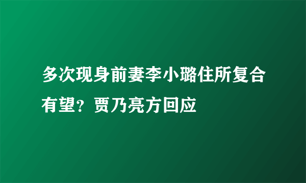 多次现身前妻李小璐住所复合有望？贾乃亮方回应