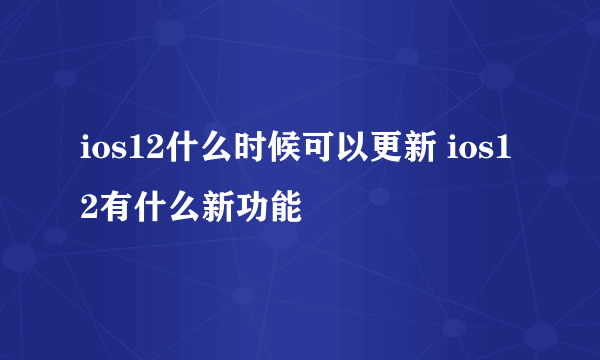 ios12什么时候可以更新 ios12有什么新功能