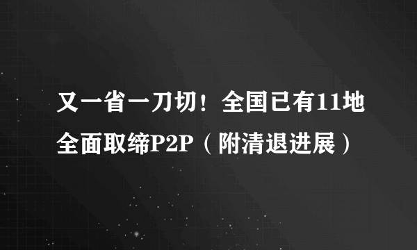 又一省一刀切！全国已有11地全面取缔P2P（附清退进展）