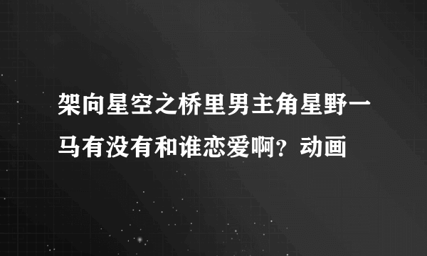 架向星空之桥里男主角星野一马有没有和谁恋爱啊？动画