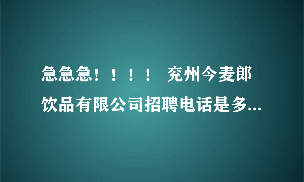 急急急！！！！ 兖州今麦郎饮品有限公司招聘电话是多少？待遇怎么样？女孩多不多？麻烦各位了