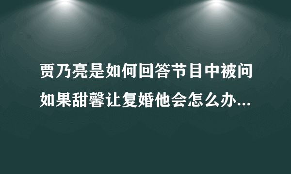 贾乃亮是如何回答节目中被问如果甜馨让复婚他会怎么办的问题的？