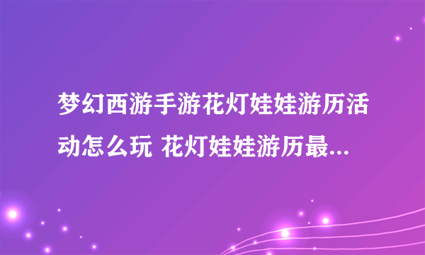 梦幻西游手游花灯娃娃游历活动怎么玩 花灯娃娃游历最新玩法介绍