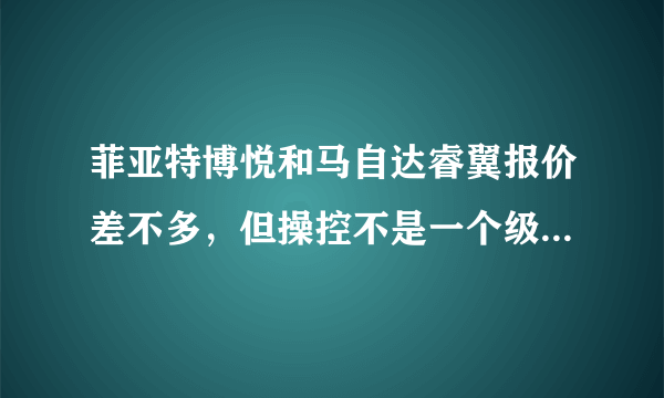 菲亚特博悦和马自达睿翼报价差不多，但操控不是一个级别，一个纯进口，一个中级车，纠结中~~~