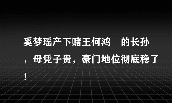 奚梦瑶产下赌王何鸿燊的长孙，母凭子贵，豪门地位彻底稳了！