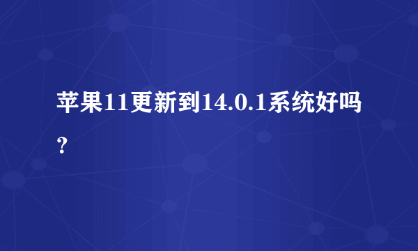 苹果11更新到14.0.1系统好吗？