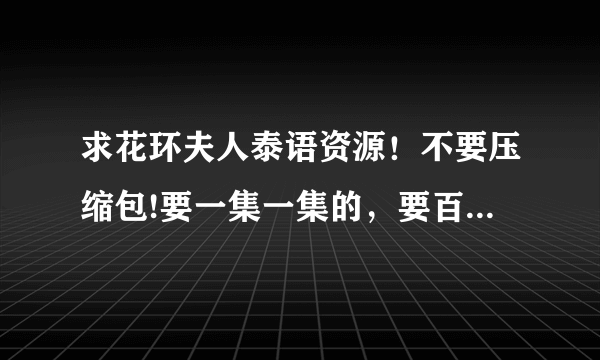 求花环夫人泰语资源！不要压缩包!要一集一集的，要百度云盘的