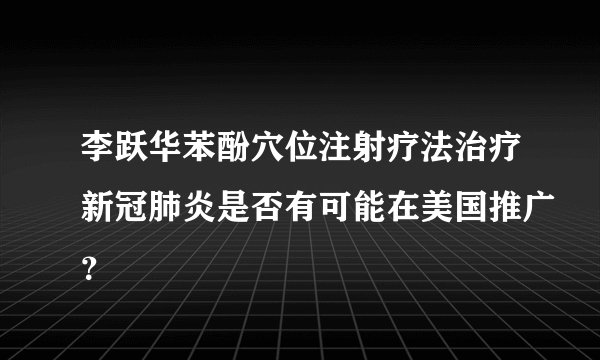 李跃华苯酚穴位注射疗法治疗新冠肺炎是否有可能在美国推广？