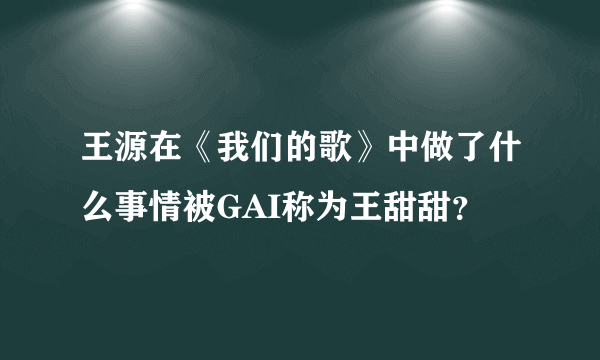 王源在《我们的歌》中做了什么事情被GAI称为王甜甜？