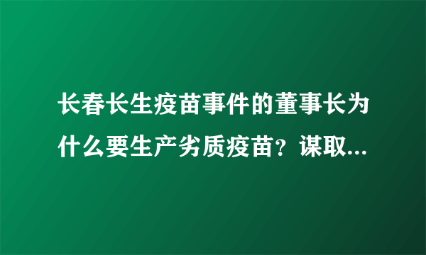 长春长生疫苗事件的董事长为什么要生产劣质疫苗？谋取暴利？假公济私？到底其背后的隐情是？